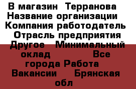 В магазин "Терранова › Название организации ­ Компания-работодатель › Отрасль предприятия ­ Другое › Минимальный оклад ­ 15 000 - Все города Работа » Вакансии   . Брянская обл.